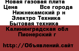 Новая газовая плита  › Цена ­ 4 500 - Все города, Нижнекамский р-н Электро-Техника » Бытовая техника   . Калининградская обл.,Пионерский г.